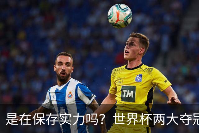 是在保存实力吗？世界杯两大夺冠热门热身赛同时“翻车”