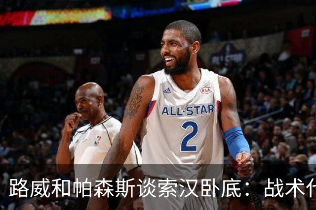 路威&帕森斯谈索汉卧底：战术代号大同小异 他知道的球探也都知道